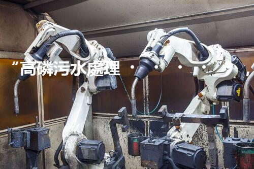 “高磷污水處理，環(huán)保先鋒，守護(hù)碧水藍(lán)天！”